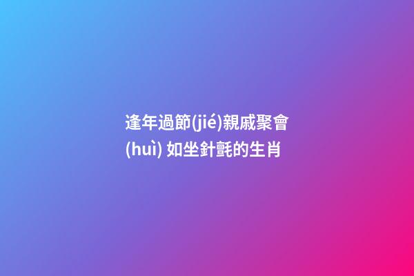 逢年過節(jié)親戚聚會(huì) 如坐針氈的生肖